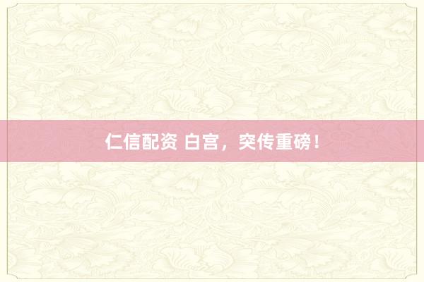 仁信配资 白宫，突传重磅！