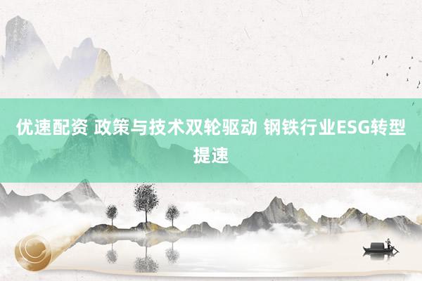 优速配资 政策与技术双轮驱动 钢铁行业ESG转型提速