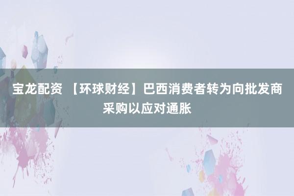 宝龙配资 【环球财经】巴西消费者转为向批发商采购以应对通胀