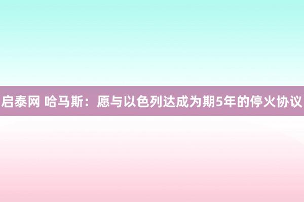 启泰网 哈马斯：愿与以色列达成为期5年的停火协议