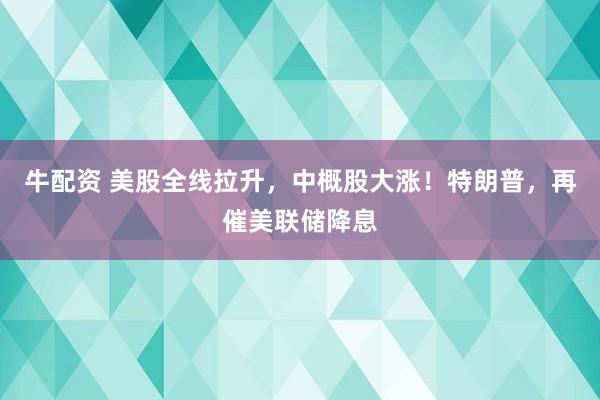 牛配资 美股全线拉升，中概股大涨！特朗普，再催美联储降息