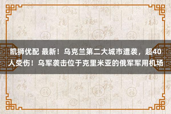 凯狮优配 最新！乌克兰第二大城市遭袭，超40人受伤！乌军袭击位于克里米亚的俄军军用机场