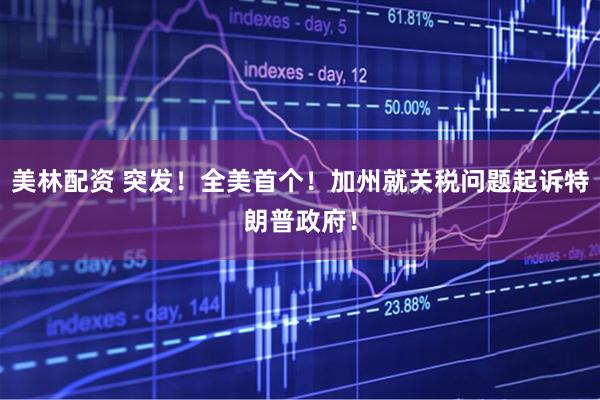 美林配资 突发！全美首个！加州就关税问题起诉特朗普政府！
