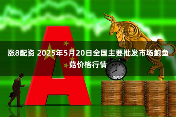 涨8配资 2025年5月20日全国主要批发市场鲍鱼菇价格行情