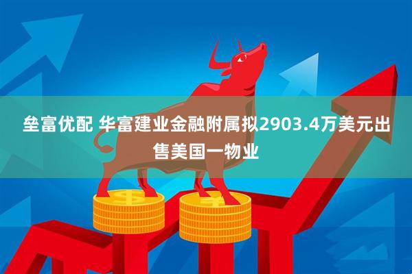 垒富优配 华富建业金融附属拟2903.4万美元出售美国一物业