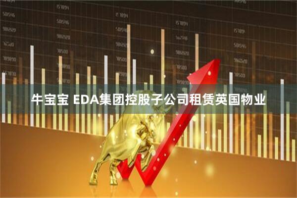 牛宝宝 EDA集团控股子公司租赁英国物业
