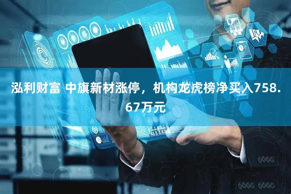 泓利财富 中旗新材涨停，机构龙虎榜净买入758.67万元