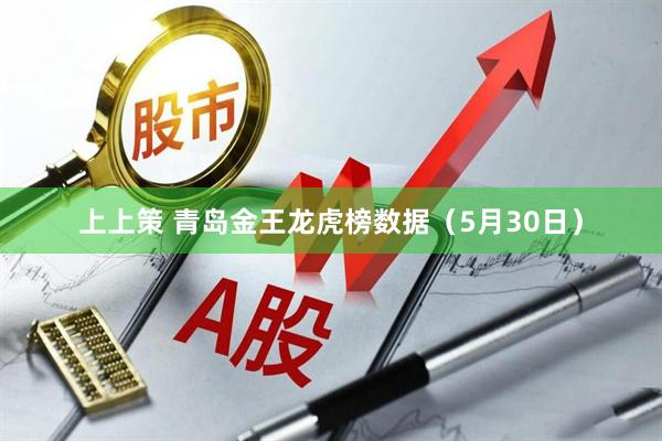 上上策 青岛金王龙虎榜数据（5月30日）