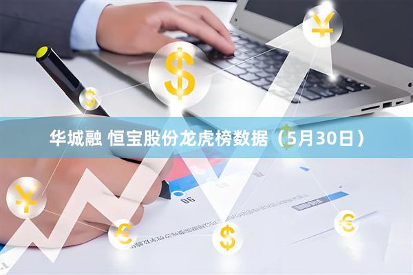华城融 恒宝股份龙虎榜数据（5月30日）