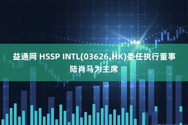 益通网 HSSP INTL(03626.HK)委任执行董事陆肖马为主席