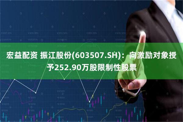 宏益配资 振江股份(603507.SH)：向激励对象授予252.90万股限制性股票