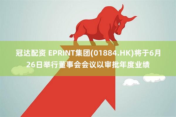冠达配资 EPRINT集团(01884.HK)将于6月26日举行董事会会议以审批年度业绩