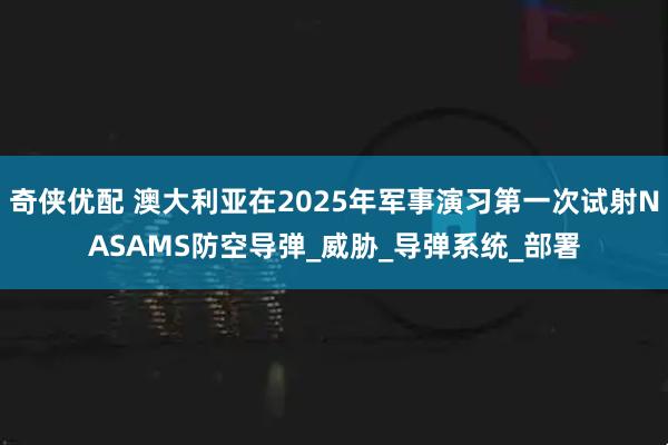 奇侠优配 澳大利亚在2025年军事演习第一次试射NASAMS防空导弹_威胁_导弹系统_部署