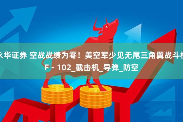永华证券 空战战绩为零！美空军少见无尾三角翼战斗机F - 102_截击机_导弹_防空