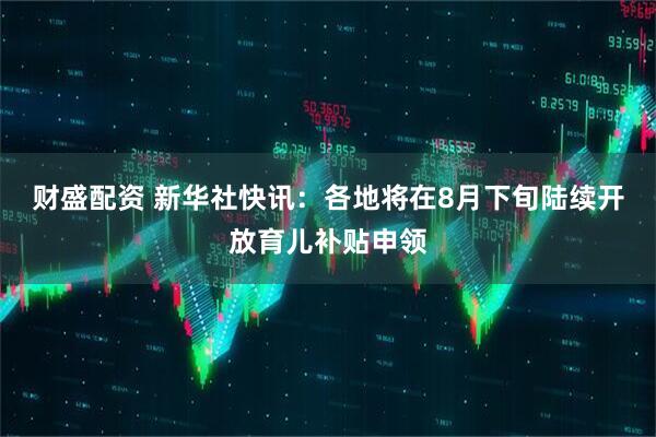 财盛配资 新华社快讯：各地将在8月下旬陆续开放育儿补贴申领