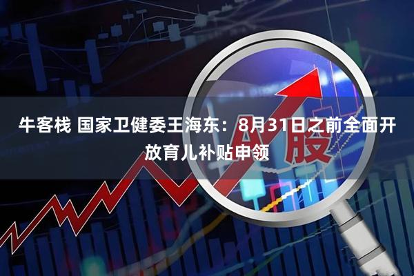 牛客栈 国家卫健委王海东：8月31日之前全面开放育儿补贴申领