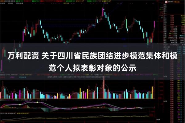 万利配资 关于四川省民族团结进步模范集体和模范个人拟表彰对象的公示