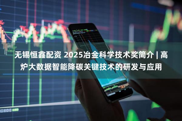 无锡恒鑫配资 2025冶金科学技术奖简介 | 高炉大数据智能降碳关键技术的研发与应用