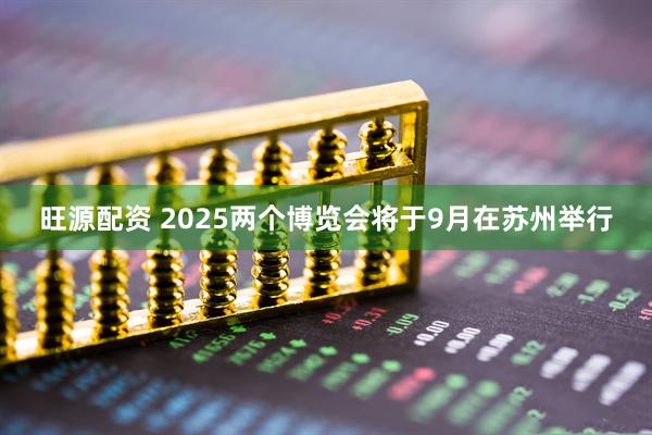 旺源配资 2025两个博览会将于9月在苏州举行