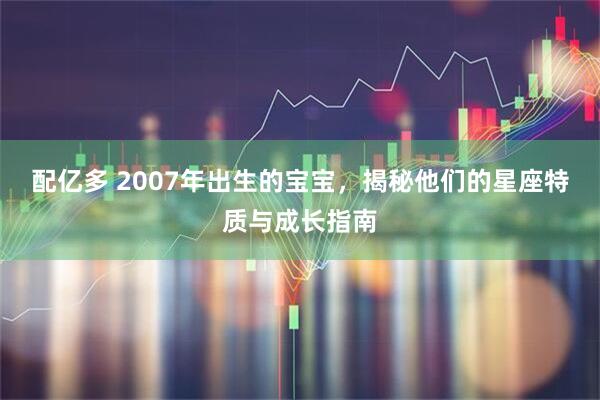配亿多 2007年出生的宝宝，揭秘他们的星座特质与成长指南