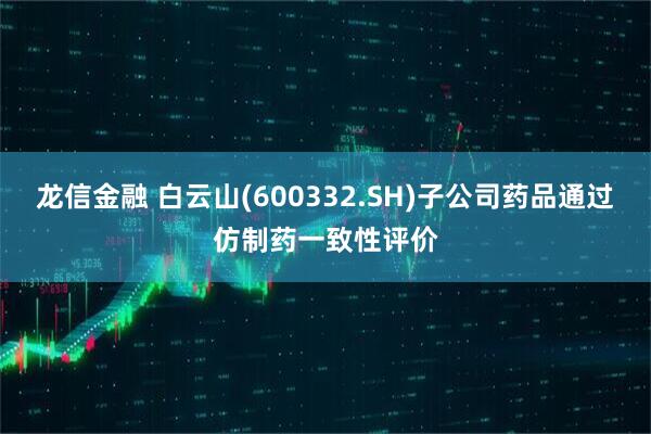 龙信金融 白云山(600332.SH)子公司药品通过仿制药一致性评价