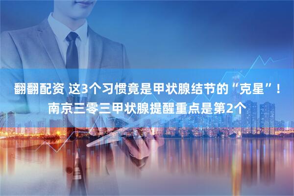 翻翻配资 这3个习惯竟是甲状腺结节的“克星”！南京三零三甲状腺提醒重点是第2个