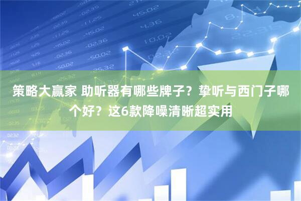 策略大赢家 助听器有哪些牌子？挚听与西门子哪个好？这6款降噪清晰超实用