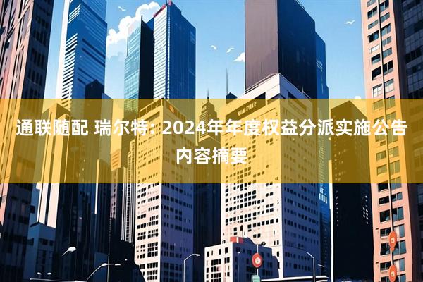 通联随配 瑞尔特: 2024年年度权益分派实施公告内容摘要