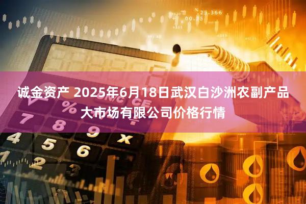 诚金资产 2025年6月18日武汉白沙洲农副产品大市场有限公司价格行情