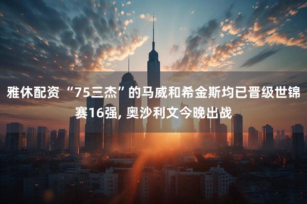雅休配资 “75三杰”的马威和希金斯均已晋级世锦赛16强, 奥沙利文今晚出战